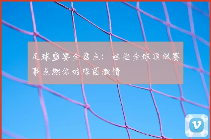 足球盛宴全盘点：这些全球顶级赛事点燃你的绿茵激情
