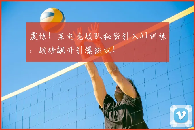 震惊！某电竞战队秘密引入AI训练，战绩飙升引爆热议！