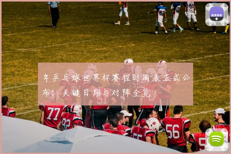年乒乓球世界杯赛程时间表正式公布：关键日期与对阵全览