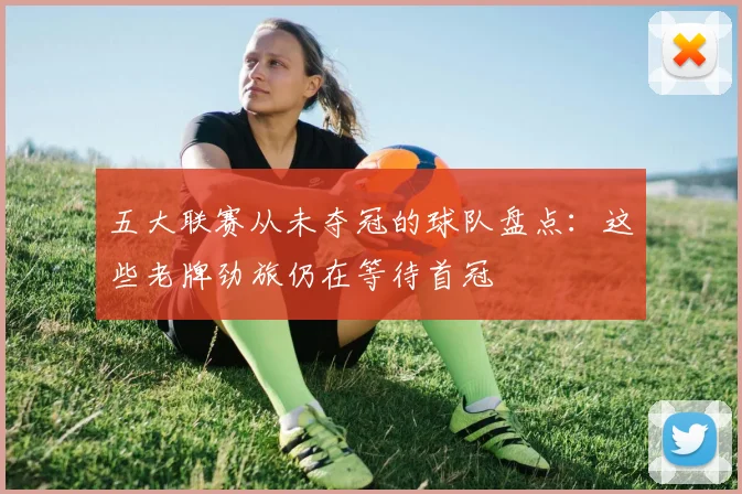 五大联赛从未夺冠的球队盘点：这些老牌劲旅仍在等待首冠