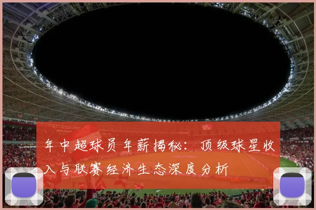 年中超球员年薪揭秘：顶级球星收入与联赛经济生态深度分析