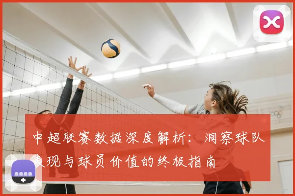 中超联赛数据深度解析:洞察球队表现与球员价值的终极指南