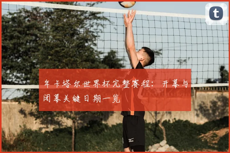 年卡塔尔世界杯完整赛程：开幕与闭幕关键日期一览