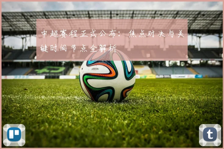 中超赛程正式公布:焦点对决与关键时间节点全解析