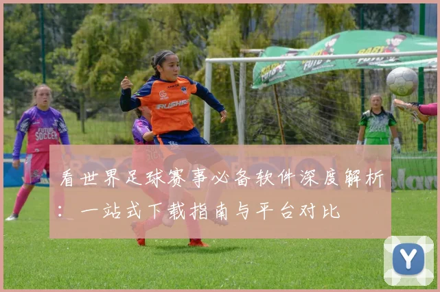 看世界足球赛事必备软件深度解析：一站式下载指南与平台对比