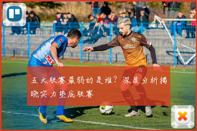 五大联赛最弱的是谁？深度分析揭晓实力垫底联赛