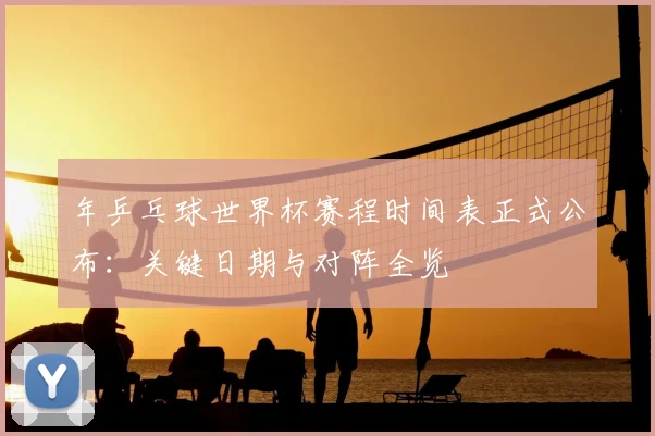 年乒乓球世界杯赛程时间表正式公布：关键日期与对阵全览