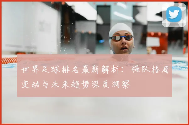 世界足球排名最新解析:强队格局变动与未来趋势深度洞察
