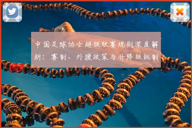 中国足球协会超级联赛规则深度解析：赛制、外援政策与升降级机制全解读