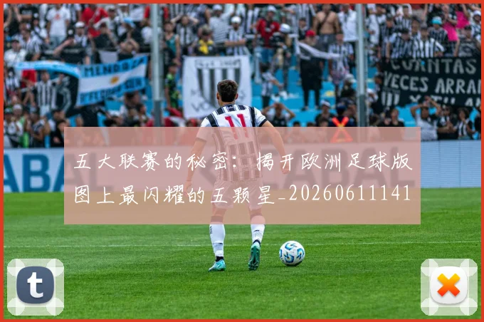 五大联赛的秘密：揭开欧洲足球版图上最闪耀的五颗星_20260611141754