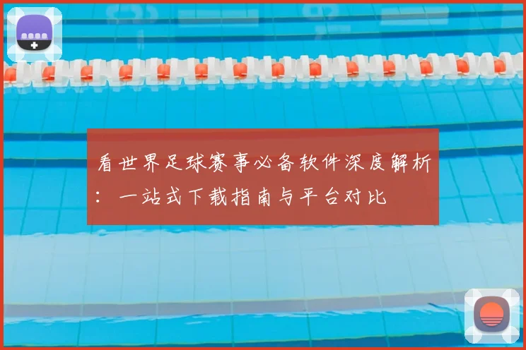看世界足球赛事必备软件深度解析：一站式下载指南与平台对比