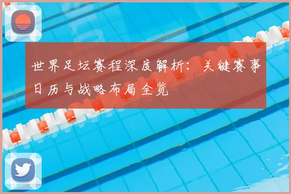 世界足坛赛程深度解析：关键赛事日历与战略布局全览