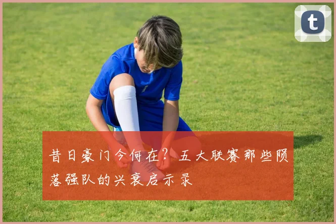 昔日豪门今何在？五大联赛那些陨落强队的兴衰启示录