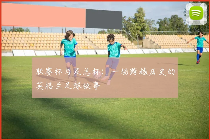 联赛杯与足总杯：一场跨越历史的英格兰足球故事