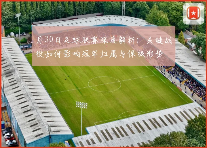 月30日足球联赛深度解析：关键战役如何影响冠军归属与保级形势