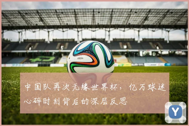 中国队再次无缘世界杯，亿万球迷心碎时刻背后的深层反思