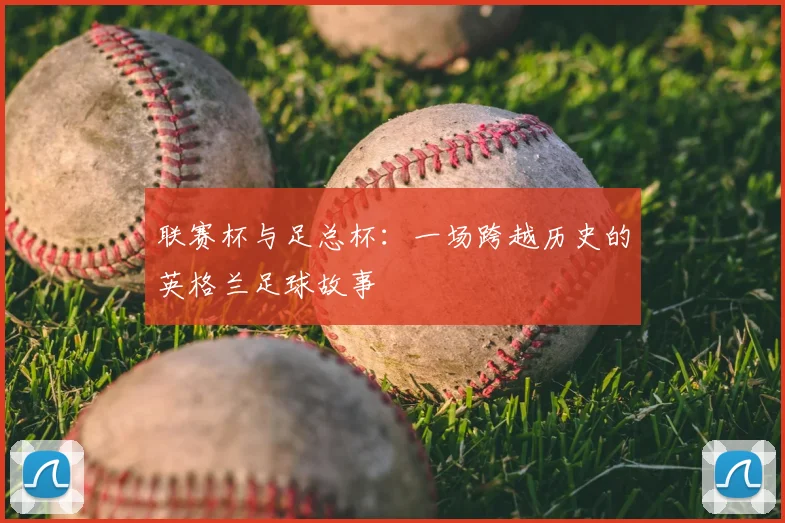 联赛杯与足总杯：一场跨越历史的英格兰足球故事