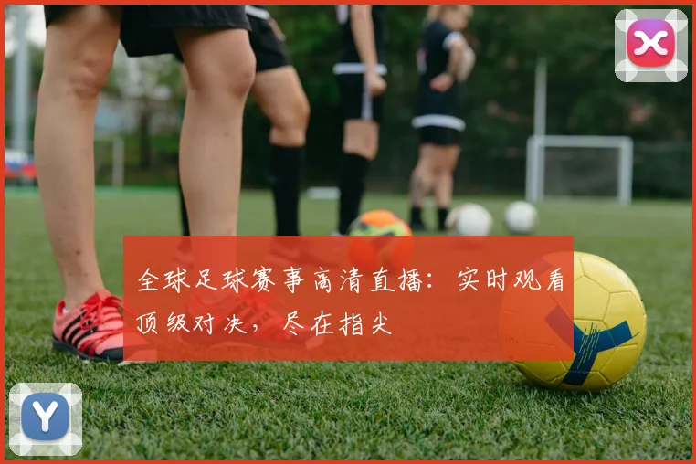 全球足球赛事高清直播：实时观看顶级对决，尽在指尖
