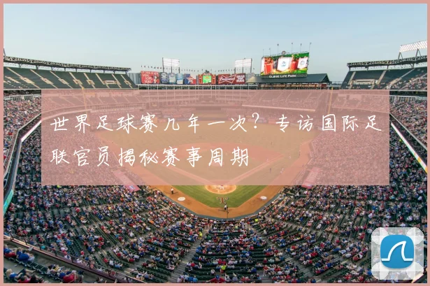 世界足球赛几年一次？专访国际足联官员揭秘赛事周期