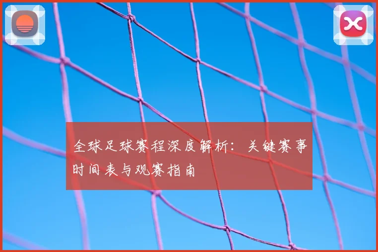 全球足球赛程深度解析：关键赛事时间表与观赛指南